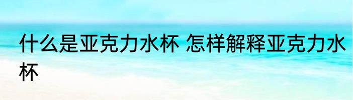 什么是亚克力水杯 怎样解释亚克力水杯