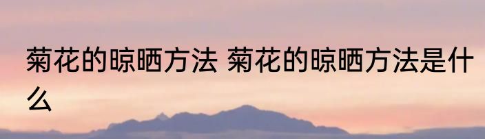 菊花的晾晒方法 菊花的晾晒方法是什么