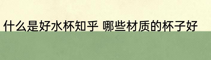 什么是好水杯知乎 哪些材质的杯子好
