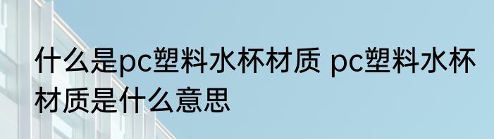 什么是pc塑料水杯材质 pc塑料水杯材质是什么意思