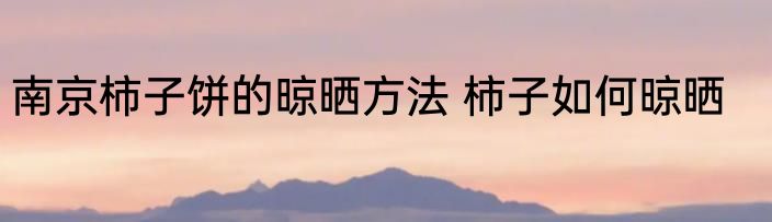 南京柿子饼的晾晒方法 柿子如何晾晒