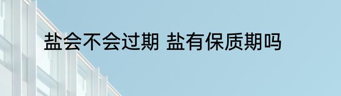 盐会不会过期 盐有保质期吗