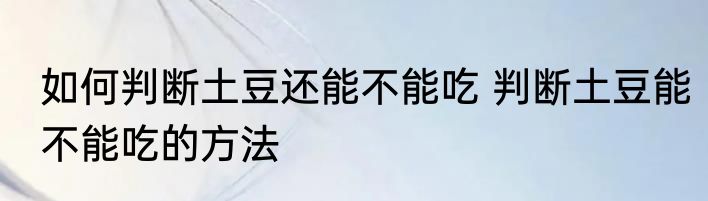 如何判断土豆还能不能吃 判断土豆能不能吃的方法