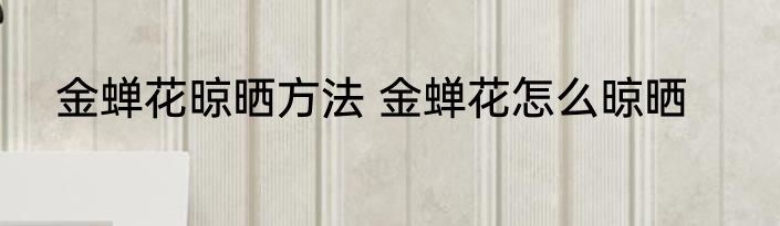 金蝉花晾晒方法 金蝉花怎么晾晒