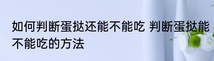 如何判断蛋挞还能不能吃 判断蛋挞能不能吃的方法