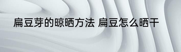 扁豆芽的晾晒方法 扁豆怎么晒干