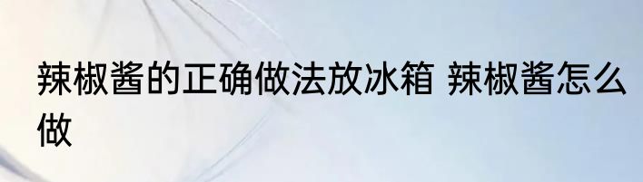 辣椒酱的正确做法放冰箱 辣椒酱怎么做