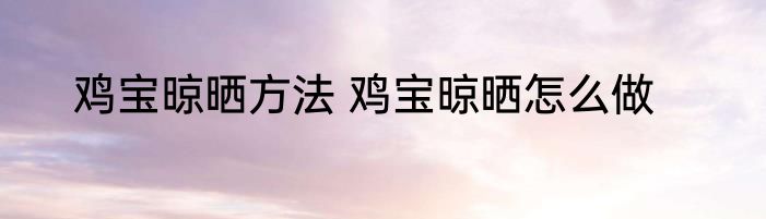 鸡宝晾晒方法 鸡宝晾晒怎么做