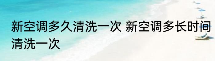 新空调多久清洗一次 新空调多长时间清洗一次