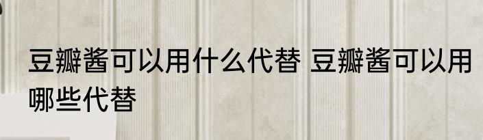 豆瓣酱可以用什么代替 豆瓣酱可以用哪些代替