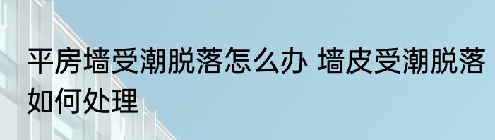 平房墙受潮脱落怎么办 墙皮受潮脱落如何处理
