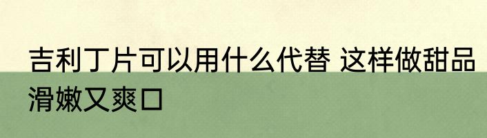 吉利丁片可以用什么代替 这样做甜品滑嫩又爽口