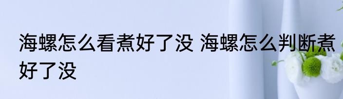 海螺怎么看煮好了没 海螺怎么判断煮好了没