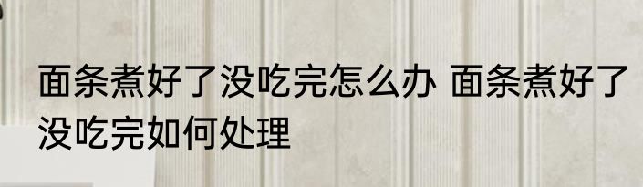 面条煮好了没吃完怎么办 面条煮好了没吃完如何处理