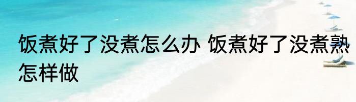 饭煮好了没煮怎么办 饭煮好了没煮熟怎样做