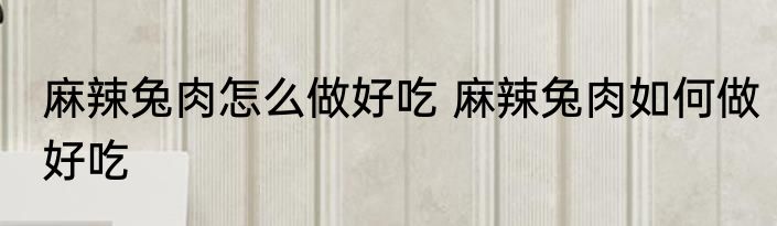 麻辣兔肉怎么做好吃 麻辣兔肉如何做好吃