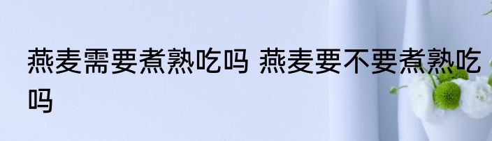 燕麦需要煮熟吃吗 燕麦要不要煮熟吃吗