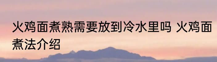 火鸡面煮熟需要放到冷水里吗 火鸡面煮法介绍