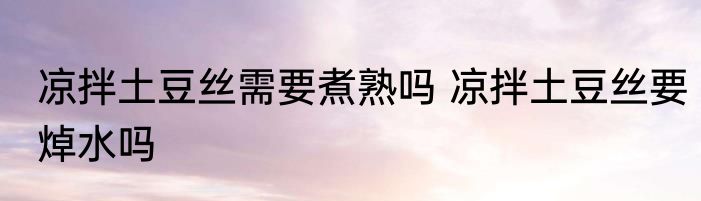 凉拌土豆丝需要煮熟吗 凉拌土豆丝要焯水吗