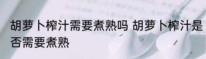 胡萝卜榨汁需要煮熟吗 胡萝卜榨汁是否需要煮熟