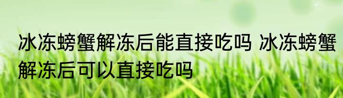 冰冻螃蟹解冻后能直接吃吗 冰冻螃蟹解冻后可以直接吃吗