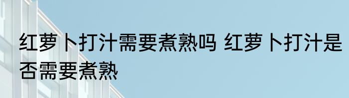 红萝卜打汁需要煮熟吗 红萝卜打汁是否需要煮熟