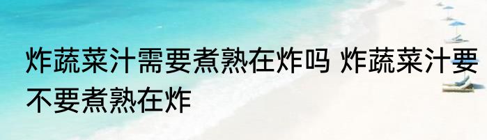 炸蔬菜汁需要煮熟在炸吗 炸蔬菜汁要不要煮熟在炸