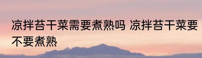 凉拌苔干菜需要煮熟吗 凉拌苔干菜要不要煮熟