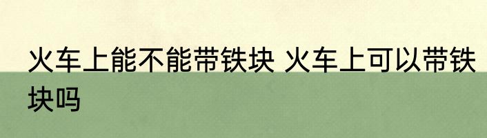 火车上能不能带铁块 火车上可以带铁块吗