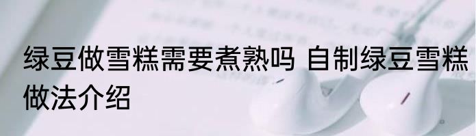 绿豆做雪糕需要煮熟吗 自制绿豆雪糕做法介绍