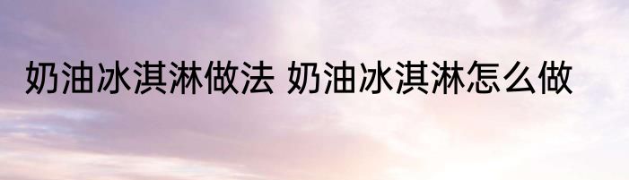 奶油冰淇淋做法 奶油冰淇淋怎么做