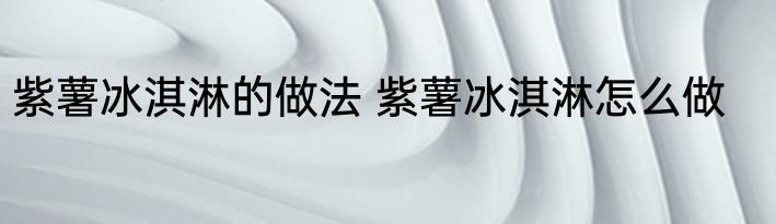 紫薯冰淇淋的做法 紫薯冰淇淋怎么做