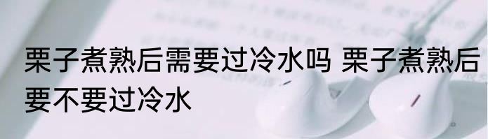 栗子煮熟后需要过冷水吗 栗子煮熟后要不要过冷水