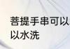 菩提手串可以水洗吗 菩提手串可不可以水洗