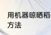 用机器晾晒稻谷方法 用机器晾晒稻谷方法
