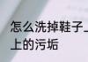 怎么洗掉鞋子上的污垢 如何洗掉鞋子上的污垢