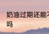 奶油过期还能不能吃 奶油过期还能吃吗