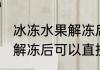 冰冻水果解冻后能直接吃吗 冰冻水果解冻后可以直接吃吗