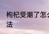 枸杞受潮了怎么办 枸杞受潮的解决方法