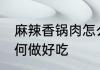麻辣香锅肉怎么做好吃 麻辣香锅肉如何做好吃