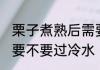 栗子煮熟后需要过冷水吗 栗子煮熟后要不要过冷水