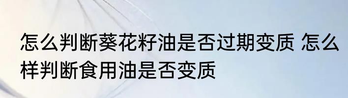 怎么判断葵花籽油是否过期变质 怎么样判断食用油是否变质