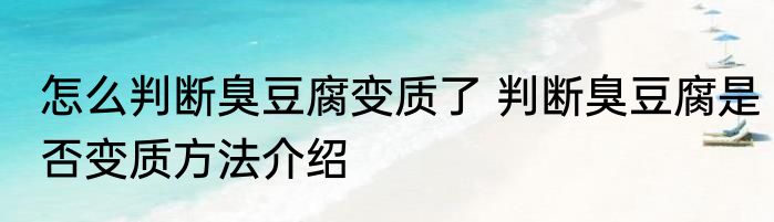 怎么判断臭豆腐变质了 判断臭豆腐是否变质方法介绍