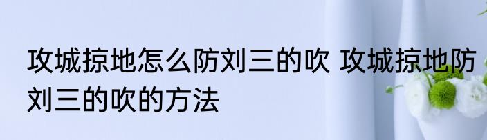 攻城掠地怎么防刘三的吹 攻城掠地防刘三的吹的方法