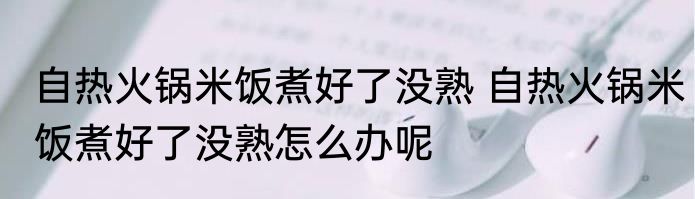 自热火锅米饭煮好了没熟 自热火锅米饭煮好了没熟怎么办呢