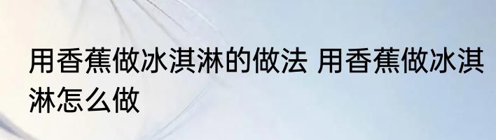用香蕉做冰淇淋的做法 用香蕉做冰淇淋怎么做