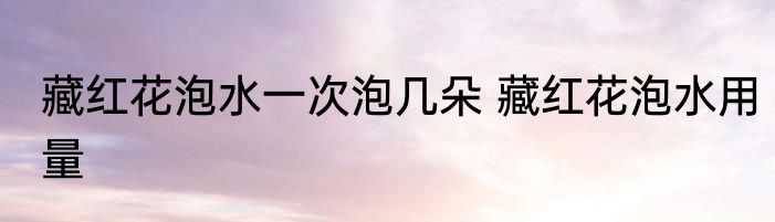 藏红花泡水一次泡几朵 藏红花泡水用量