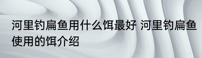 河里钓扁鱼用什么饵最好 河里钓扁鱼使用的饵介绍