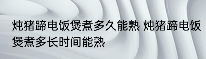 炖猪蹄电饭煲煮多久能熟 炖猪蹄电饭煲煮多长时间能熟