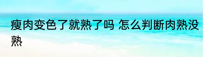 瘦肉变色了就熟了吗 怎么判断肉熟没熟